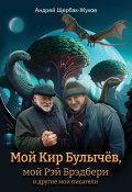 Мой Кир Булычёв, мой Рэй Брэдбери и другие мои писатели… / Сборник эссе и статей (Андрей Щербак-Жуков, 2024)