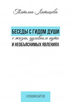 Книга "Беседы с гидом души о жизни, духовном пути и необъяснимых явлениях" {1000 инсайтов} – Татьяна Латышева, 2024