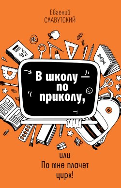 Книга "В школу по приколу, или По мне плачет цирк!" {Время – детство!} – Евгений Славутский, 2024