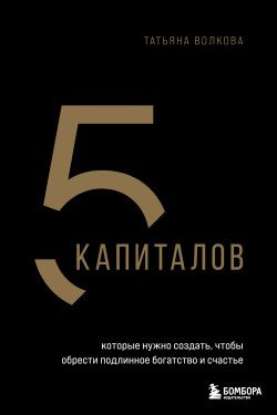 Книга "5 капиталов, которые нужно создать, чтобы обрести подлинное богатство и счастье" {Сам себе миллионер (Эксмо)} – Татьяна Волкова, 2024