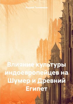 Книга "Влияние культуры индоевропейцев на Шумер и Древний Египет" – Андрей Тихомиров, 2024