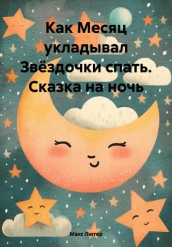 Книга "Как Месяц укладывал Звёздочки спать. Сказка на ночь" – Макс Лютер, 2024