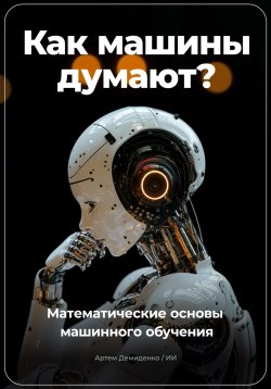 Книга "Как машины думают? Математические основы машинного обучения" – Артем Демиденко, 2024