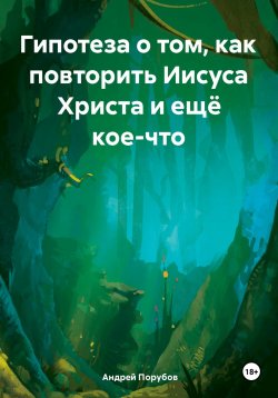 Книга "Гипотеза о том, как повторить Иисуса Христа и ещё кое-что" – Андрей Порубов, 2024