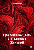 Про Антона. Часть 3. Подполье Желаний (Андрей Корольков, 2024)