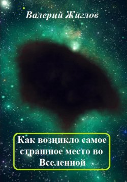 Книга "Как возникло самое страшное место во Вселенной" – Валерий Жиглов, 2024