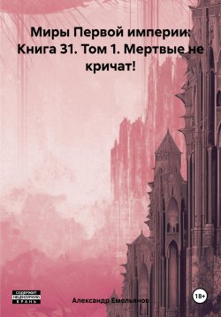 Книга "Миры Первой империи: Книга 31. Том 1. Мертвые не кричат!" – Александр Емельянов, 2024