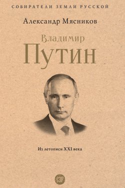 Книга "Владимир Путин. Из летописи XXI века" {Собиратели Земли Русской} – Александр Мясников, 2023