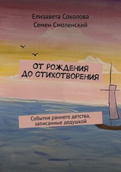 Книга "От рождения до стихотворения. События раннего детства, записанные дедушкой" – Елизавета Соколова, Семен Смоленский