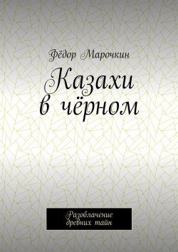 Книга "Казахи в чёрном. Разоблачение древних тайн" – Фёдор Марочкин