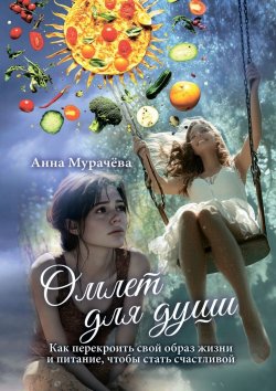 Книга "Омлет для души. Как перекроить свой образ жизни и питание, чтобы стать счастливой" – Анна Мурачёва