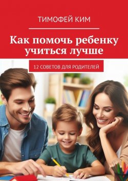 Книга "Как помочь ребенку учиться лучше. 12 советов для родителей" – Тимофей Ким