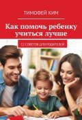 Как помочь ребенку учиться лучше. 12 советов для родителей (Тимофей Ким)