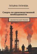 Смерть по производственной необходимости. Экологический триллер (Татьяна Пугачева)