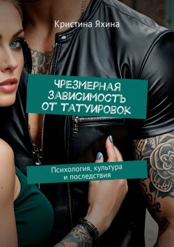 Книга "Чрезмерная зависимость от татуировок. Психология, культура и последствия" – Кристина Яхина