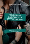 Чрезмерная зависимость от татуировок. Психология, культура и последствия (Кристина Яхина)