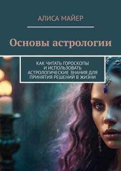 Книга "Основы астрологии. Как читать гороскопы и использовать астрологические знания для принятия решений в жизни" – Алиса Майер