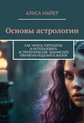 Основы астрологии. Как читать гороскопы и использовать астрологические знания для принятия решений в жизни (Алиса Майер)