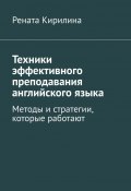 Техники эффективного преподавания английского языка. Методы и стратегии, которые работают (Рената Кирилина)