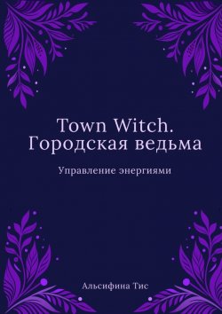 Книга "Town Witch. Городская ведьма: Управление энергиями" – Альсифина Тис