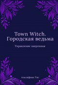 Town Witch. Городская ведьма: Управление энергиями (Альсифина Тис)