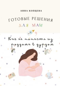 Книга "Готовые решения для мам, или Как не попасть из роддома в дурдом" – Анна Копцева