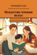 Искусство чтения вслух. Как научить ребенка (Тимофей Ким)