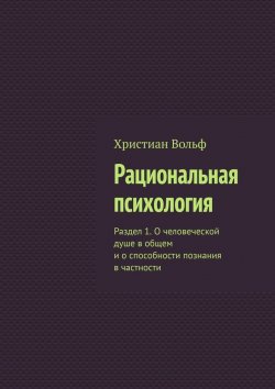 Книга "Рациональная психология. Раздел 1. О человеческой душе в общем и о способности познания в частности" – Христиан Вольф