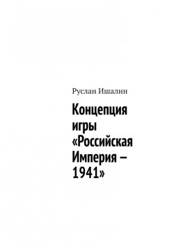 Книга "Концепция игры «Российская Империя – 1941»" – Руслан Ишалин