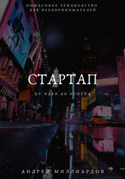 Книга "Стартап: от Идеи до Успеха. Пошаговое руководство для предпринимателей" – Андрей Миллиардов, 2024