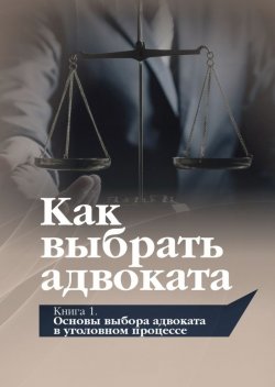 Книга "Как выбрать адвоката. Книга 1. Основы выбора адвоката в уголовном процессе / Под общей редакцией Ю.П. Гармаева" – Виталий Савцов, Юрий Гармаев, Олег Викулов, Владимир Зарубин, Игорь Поляков, Ирина Краснова, Александр Федоров, Юрий Чупилкин, 2021