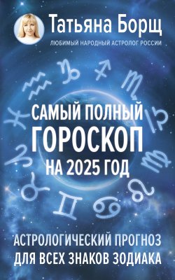 Книга "Самый полный гороскоп на 2025 год. Астрологический прогноз для всех знаков Зодиака" – Татьяна Борщ, 2024