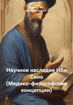 Книга "Научное наследие Ибн Сино (Медико-философские концепции)" – Ашимов И.А., Жайлообаева А.Т., 2024