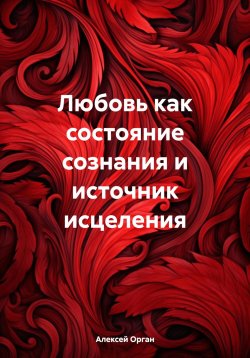 Книга "Любовь как состояние сознания и источник исцеления" – Алексей Орган, 2024