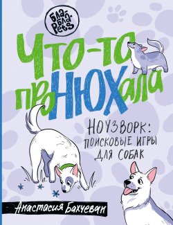 Книга "Что-то проНЮХала. Ноузворк: поисковые игры для собак" {Бла-Бла-Pets} – Анастасия Бахчеван, 2024