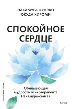 Книга "Спокойное сердце. О счастье принятия и умении идти дальше. Обнимающая мудрость психотерапевта Накамура-сенсея / Терапевтическая книга о душевном спокойствии" {Больше чем жизнь} – Накамура Цунэко, Окуда Хироми, 2018