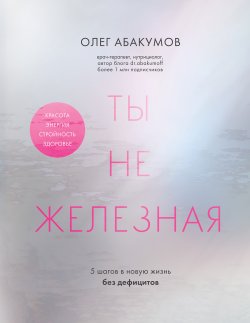 Книга "Ты не железная. 5 шагов в новую жизнь без дефицитов" {С медицинского на русский. Книги известного врача и топового блогера Олега Абакумова} – Олег Абакумов, 2024