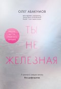 Ты не железная. 5 шагов в новую жизнь без дефицитов (Олег Абакумов, 2024)