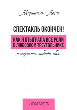 Книга "Спектакль окончен! Как Я отыграла все роли в любовном треугольнике и научилась любить себя" – Маришель Лари, 2024