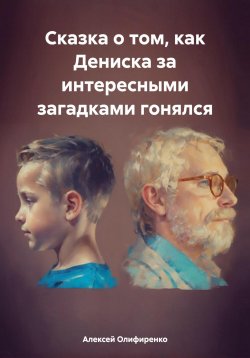 Книга "Сказка о том, как Дениска за интересными загадками гонялся" – Алексей Олифиренко, 2024