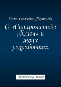 Книга "О «Синхрометоде Ключ» и моих разработках. Методическое пособие" – Елена Корпачева