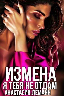 Книга "Измена. Я тебя не отдам" {Измена. Зоя} – Анастасия Леманн