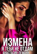 Измена. Я тебя не отдам (Анастасия Леманн)