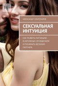 Сексуальная интуиция. Как развить интуицию в интимных отношениях и понимать желания партнера (Александр Златозаров)