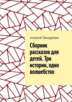 Книга "Cборник рассказов для детей. Три истории, одно волшебство" – Алексей Писаренко