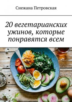 Книга "20 вегетарианских ужинов, которые понравятся всем" – Снежана Петровская