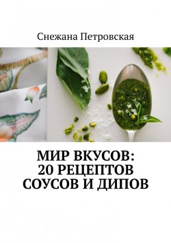 Книга "Мир вкусов: 20 рецептов соусов и дипов" – Снежана Петровская