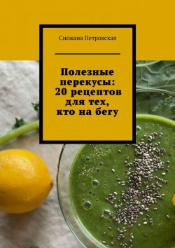 Книга "Полезные перекусы: 20 рецептов для тех, кто на бегу" – Снежана Петровская