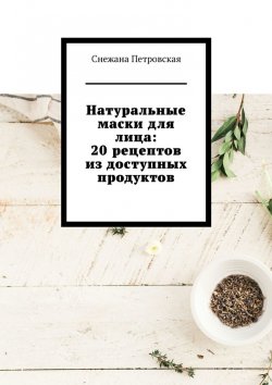 Книга "Натуральные маски для лица: 20 рецептов из доступных продуктов" – Снежана Петровская