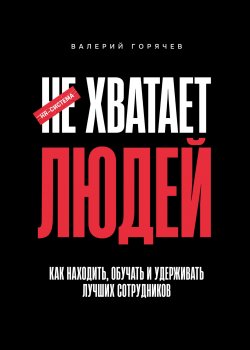 Книга "НЕ ХВАТАЕТ ЛЮДЕЙ. Как находить, обучать и удерживать лучших сотрудников" – Валерий Горячев, 2024